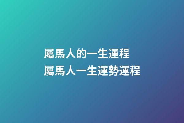 屬馬人的一生運程 屬馬人一生運勢運程-第1張-觀點-玄機派